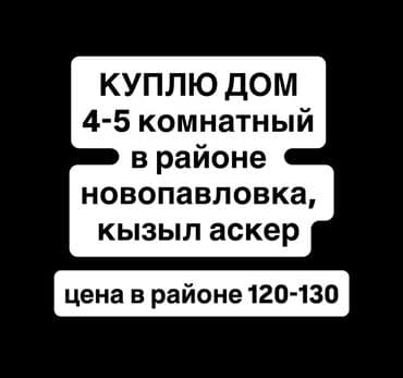срочно продаю дом село садовое: Куплю дом 4–5-комнатный в районе Новопавловка, Кызыл-Аскер. Интересует — 1