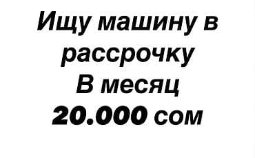 Ищу автомобиль в рассрочку. Готов выплачивать по 20 000 сом в месяц