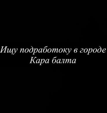 Ищу подработку в городе Кара-Балта. Предлагаю помощь в разных