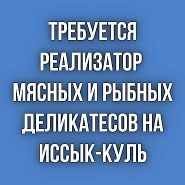 Требуется реализатор мясных и рыбных деликатесов на Иссык-Куль!
